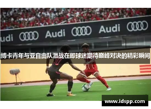 博卡青年与亚自由队激战在即球迷期待巅峰对决的精彩瞬间