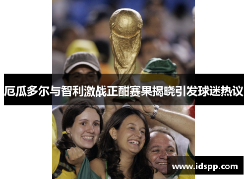 厄瓜多尔与智利激战正酣赛果揭晓引发球迷热议