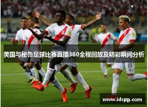 美国与秘鲁足球比赛直播360全程回放及精彩瞬间分析
