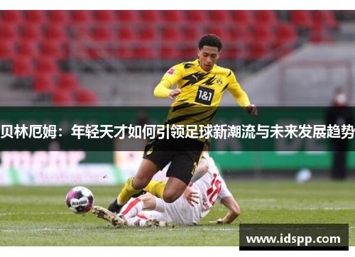 贝林厄姆：年轻天才如何引领足球新潮流与未来发展趋势